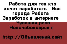 Работа для тех кто хочет заработать - Все города Работа » Заработок в интернете   . Чувашия респ.,Новочебоксарск г.